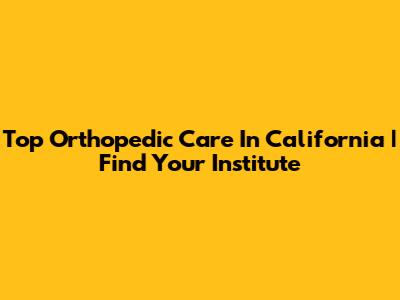 Top Orthopedic Care In California | Find Your Institute