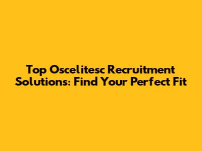 Top Oscelitesc Recruitment Solutions: Find Your Perfect Fit