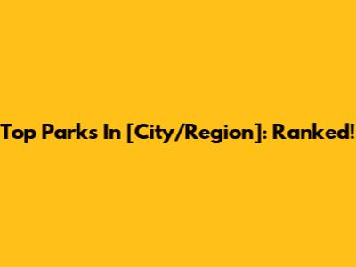 Top Parks In [City/Region]: Ranked!
