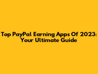 Top PayPal Earning Apps Of 2023: Your Ultimate Guide