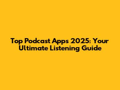 Top Podcast Apps 2025: Your Ultimate Listening Guide