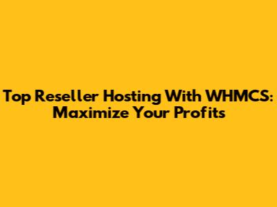 Top Reseller Hosting With WHMCS: Maximize Your Profits