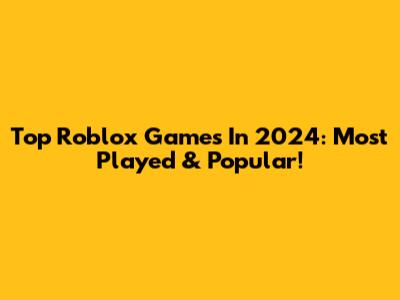 Top Roblox Games In 2024: Most Played & Popular!
