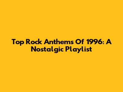 Top Rock Anthems Of 1996: A Nostalgic Playlist