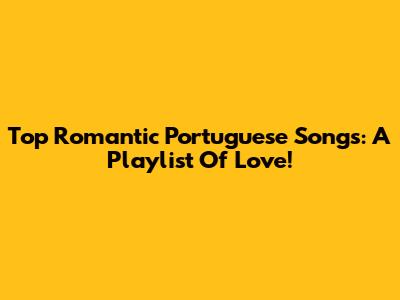 Top Romantic Portuguese Songs: A Playlist Of Love!
