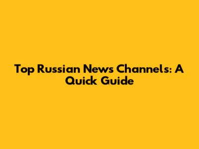 Top Russian News Channels: A Quick Guide