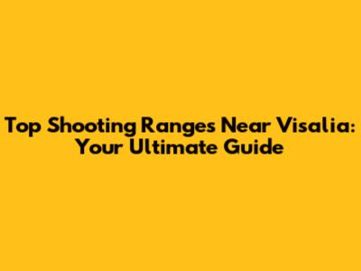Top Shooting Ranges Near Visalia: Your Ultimate Guide
