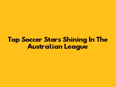 Top Soccer Stars Shining In The Australian League