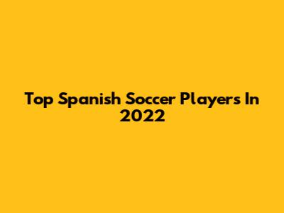 Top Spanish Soccer Players In 2022