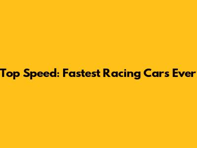 Top Speed: Fastest Racing Cars Ever
