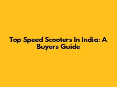 Top Speed Scooters In India: A Buyer's Guide