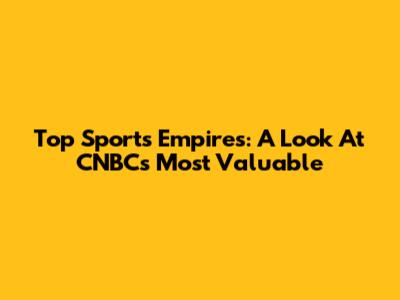 Top Sports Empires: A Look At CNBC's Most Valuable