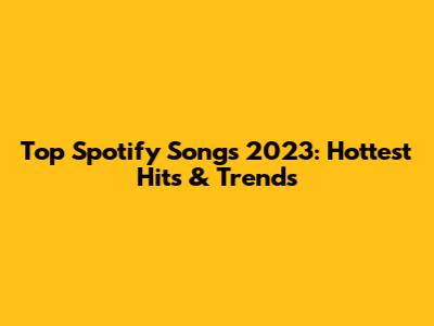 Top Spotify Songs 2023: Hottest Hits & Trends