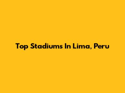 Top Stadiums In Lima, Peru