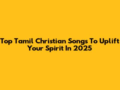 Top Tamil Christian Songs To Uplift Your Spirit In 2025