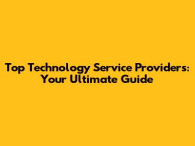 Top Technology Service Providers: Your Ultimate Guide