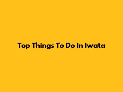 Top Things To Do In Iwata