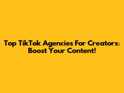 Top TikTok Agencies For Creators: Boost Your Content!