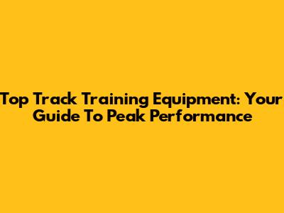 Top Track Training Equipment: Your Guide To Peak Performance