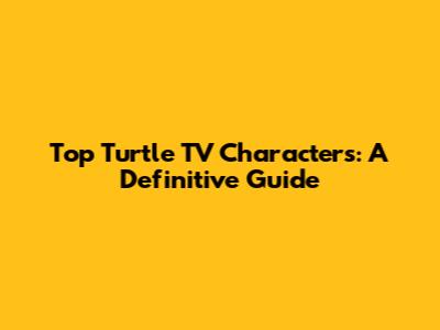 Top Turtle TV Characters: A Definitive Guide