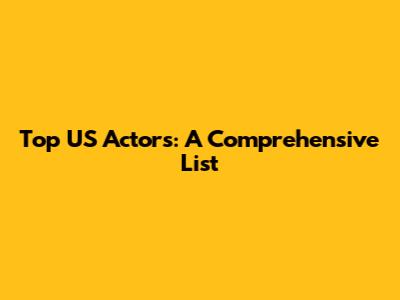 Top US Actors: A Comprehensive List