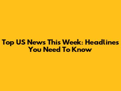 Top US News This Week: Headlines You Need To Know