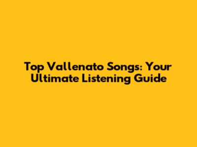 Top Vallenato Songs: Your Ultimate Listening Guide