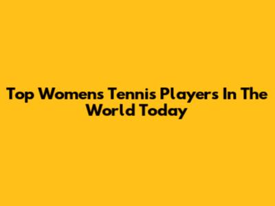 Top Women's Tennis Players In The World Today