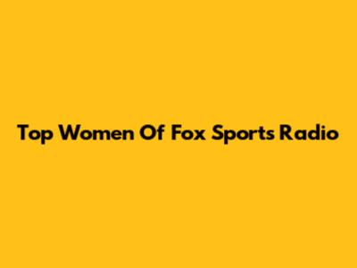 Top Women Of Fox Sports Radio