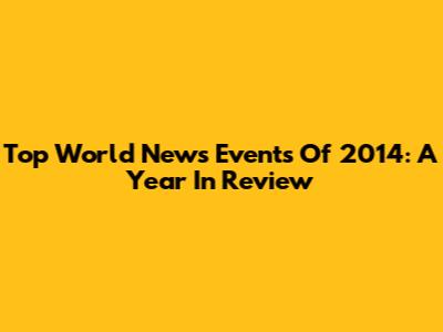 Top World News Events Of 2014: A Year In Review