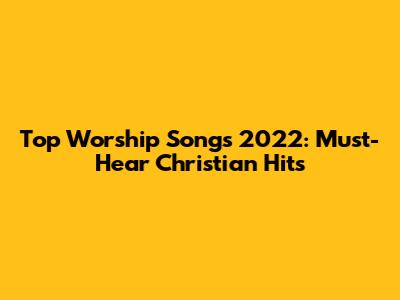 Top Worship Songs 2022: Must-Hear Christian Hits