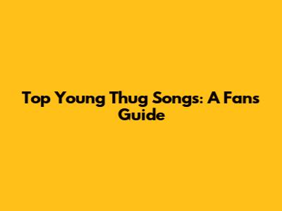 Top Young Thug Songs: A Fan's Guide