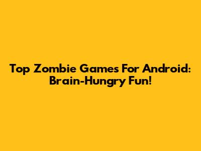 Top Zombie Games For Android: Brain-Hungry Fun!