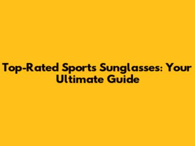 Top-Rated Sports Sunglasses: Your Ultimate Guide
