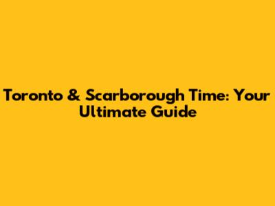 Toronto & Scarborough Time: Your Ultimate Guide