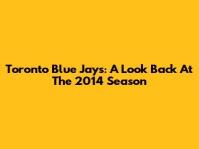 Toronto Blue Jays: A Look Back At The 2014 Season