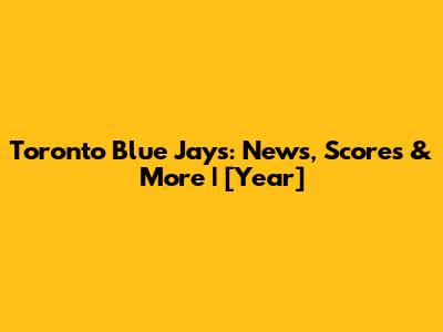 Toronto Blue Jays: News, Scores & More | [Year]