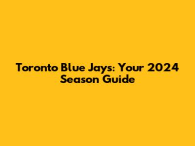 Toronto Blue Jays: Your 2024 Season Guide