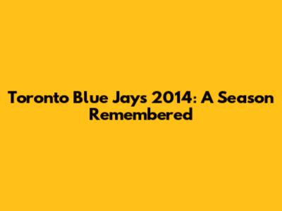 Toronto Blue Jays 2014: A Season Remembered