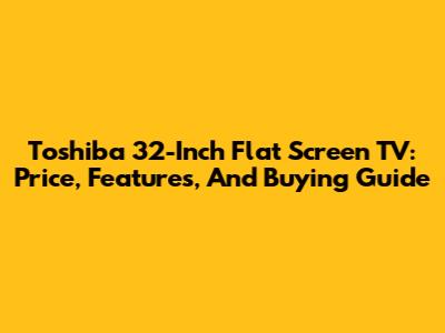 Toshiba 32-Inch Flat Screen TV: Price, Features, And Buying Guide