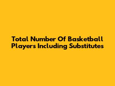 Total Number Of Basketball Players Including Substitutes