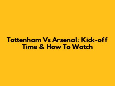 Tottenham Vs Arsenal: Kick-off Time & How To Watch