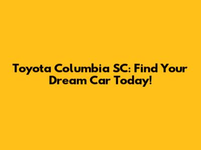 Toyota Columbia SC: Find Your Dream Car Today!