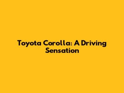 Toyota Corolla: A Driving Sensation