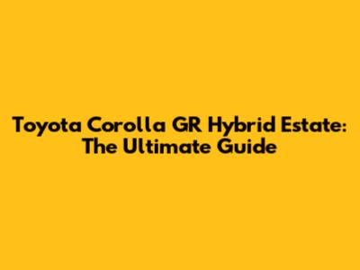Toyota Corolla GR Hybrid Estate: The Ultimate Guide