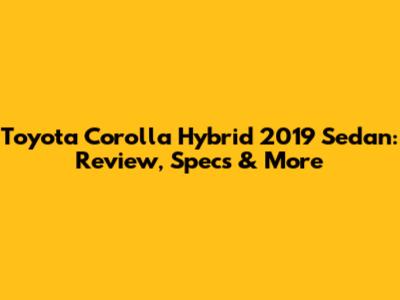 Toyota Corolla Hybrid 2019 Sedan: Review, Specs & More
