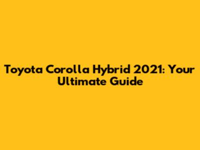 Toyota Corolla Hybrid 2021: Your Ultimate Guide