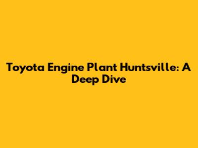 Toyota Engine Plant Huntsville: A Deep Dive