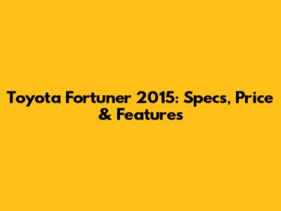 Toyota Fortuner 2015: Specs, Price & Features
