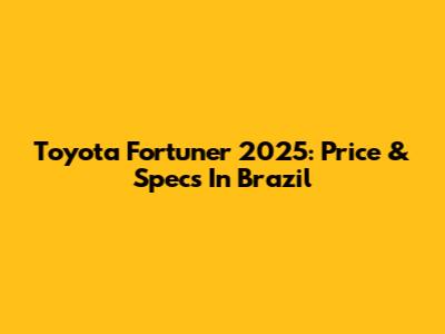 Toyota Fortuner 2025: Price & Specs In Brazil